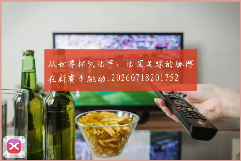从世界杯到法甲,法国足球的脉搏在新赛季跳动_20260718201752