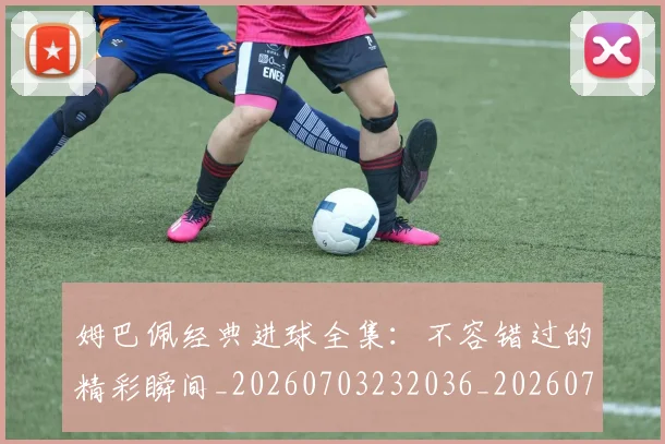 姆巴佩经典进球全集:不容错过的精彩瞬间_20260703232036_20260720190349
