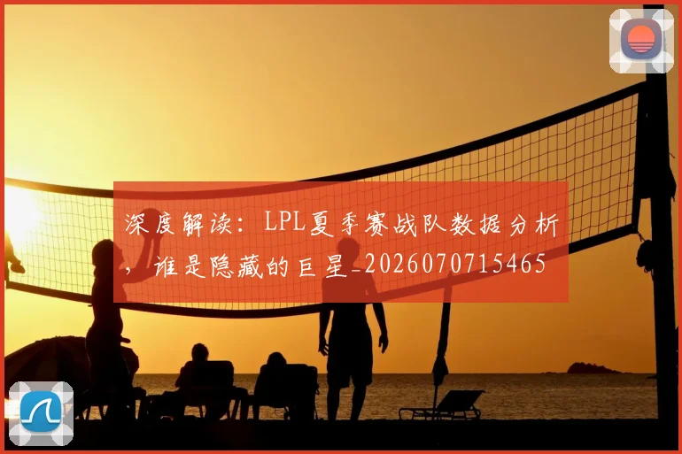 深度解读:LPL夏季赛战队数据分析,谁是隐藏的巨星_20260707154650