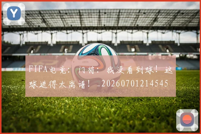 FIFA电竞:门将:我没看到球!这球进得太离谱!_20260701214545