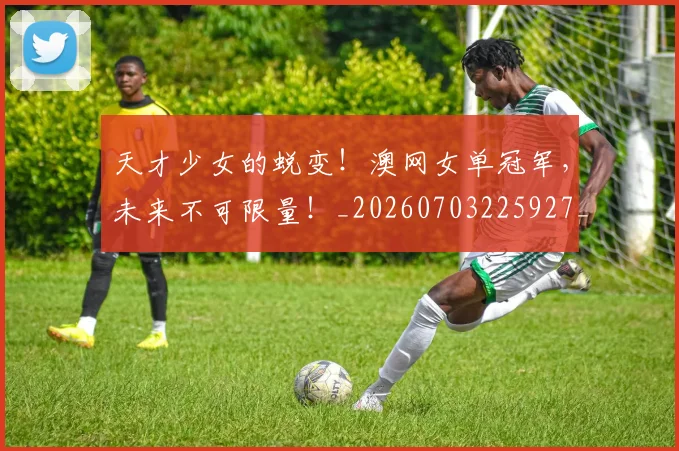 天才少女的蜕变！澳网女单冠军，未来不可限量！_20260703225927_20260719172332
