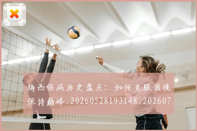 梅西伤病历史盘点：如何克服困境保持巅峰_20260528193148_20260707022921_20260731180522