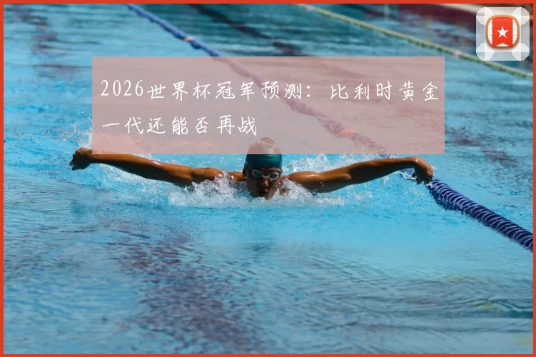 2026世界杯冠军预测:比利时黄金一代还能否再战