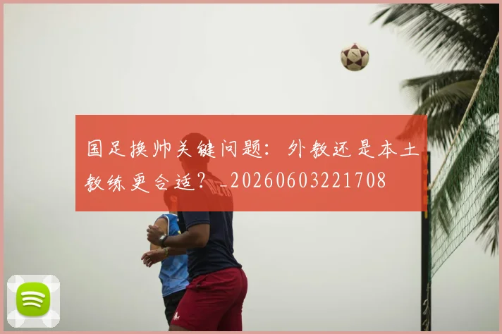 国足换帅关键问题:外教还是本土教练更合适?_20260603221708