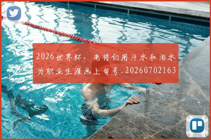 2026世界杯，老将们用汗水和泪水为职业生涯画上句号_20260702163600_20260713213527