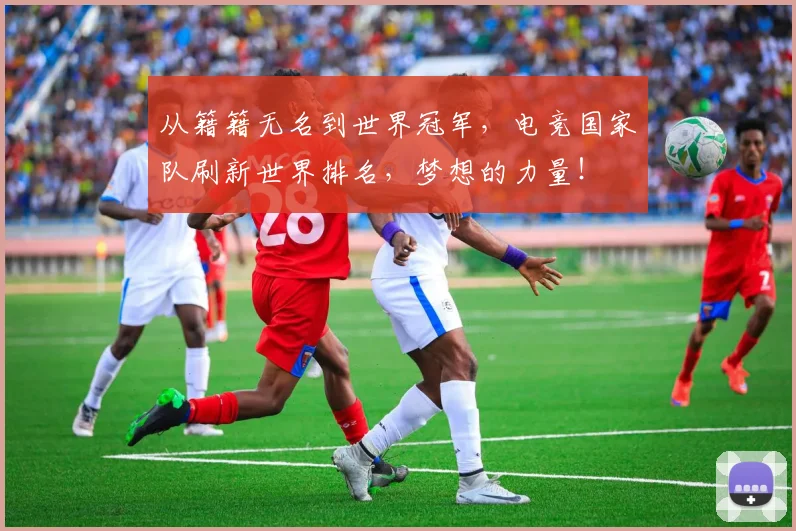 从籍籍无名到世界冠军，电竞国家队刷新世界排名，梦想的力量！