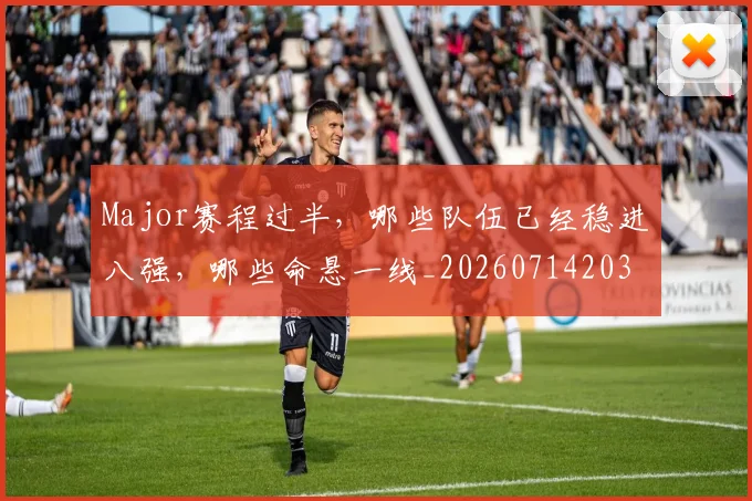 Major赛程过半，哪些队伍已经稳进八强，哪些命悬一线_20260714203555