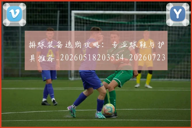 排球装备选购攻略：专业球鞋与护具推荐_20260518203534_20260723183606