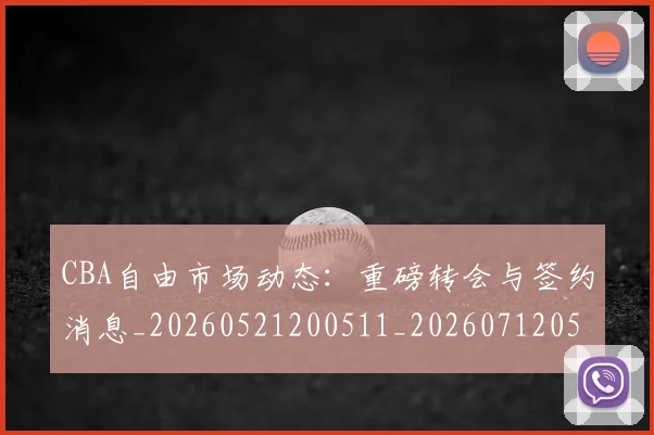 CBA自由市场动态:重磅转会与签约消息_20260521200511_20260712050308
