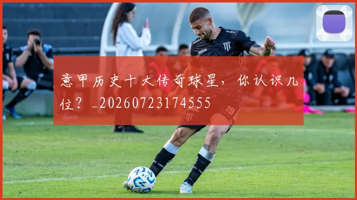 意甲历史十大传奇球星,你认识几位?_20260723174555