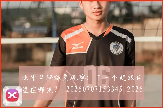 法甲年轻球员观察:下一个超级巨星在哪里?_20260707153345_20260801171926
