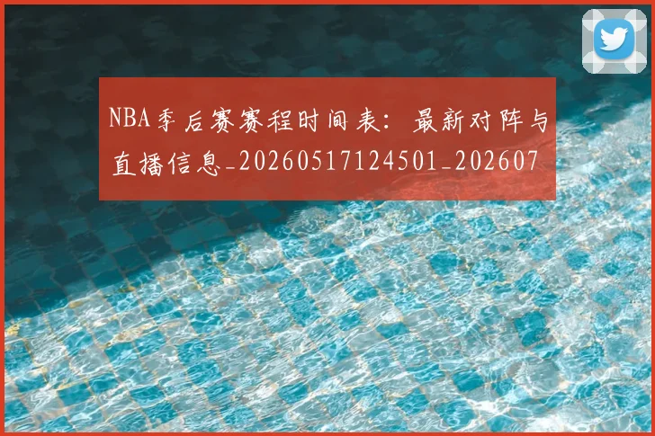 NBA季后赛赛程时间表:最新对阵与直播信息_20260517124501_20260714212730
