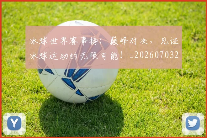 冰球世界赛事榜:巅峰对决,见证冰球运动的无限可能!_20260703215734