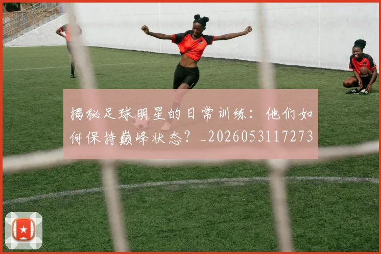 揭秘足球明星的日常训练：他们如何保持巅峰状态？_20260531172732_20260707020035