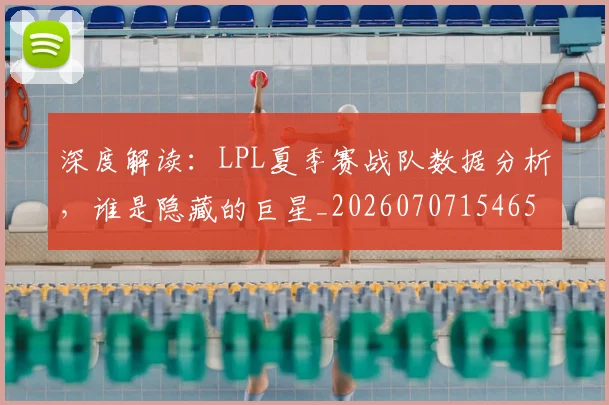 深度解读：LPL夏季赛战队数据分析，谁是隐藏的巨星_20260707154650