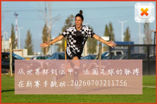 从世界杯到法甲，法国足球的脉搏在新赛季跳动_20260703211756