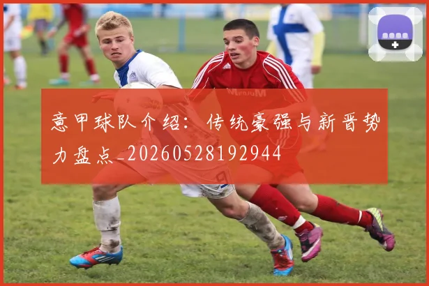 意甲球队介绍:传统豪强与新晋势力盘点_20260528192944