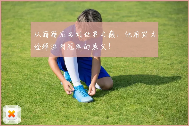 从籍籍无名到世界之巅，他用实力诠释温网冠军的意义！