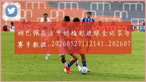 姆巴佩在法甲的精彩进球全记录与赛季数据_20260527112141_20260703231540