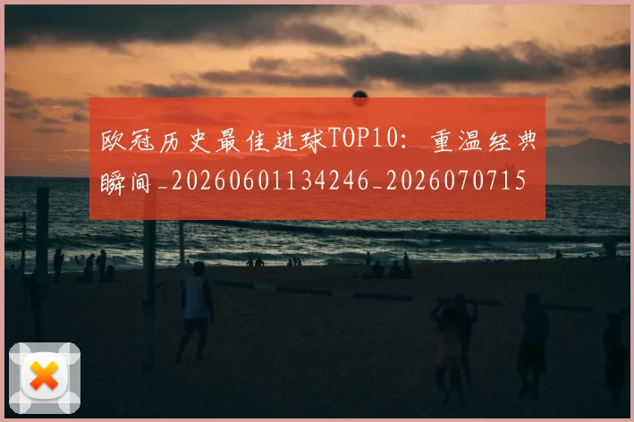 欧冠历史最佳进球TOP10：重温经典瞬间_20260601134246_20260707150624