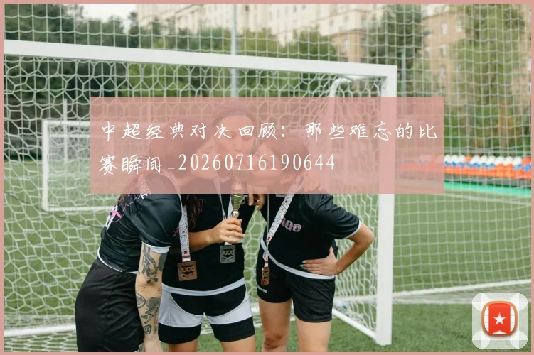 中超经典对决回顾：那些难忘的比赛瞬间_20260716190644
