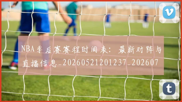 NBA季后赛赛程时间表:最新对阵与直播信息_20260521201237_20260702194843