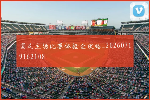 国足主场比赛体验全攻略_20260719162108