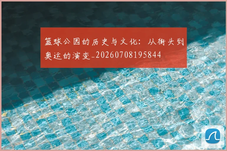 篮球公园的历史与文化:从街头到奥运的演变_20260708195844