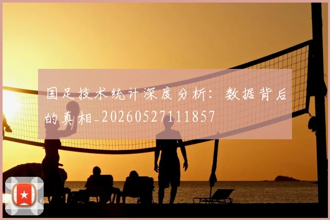 国足技术统计深度分析：数据背后的真相_20260527111857