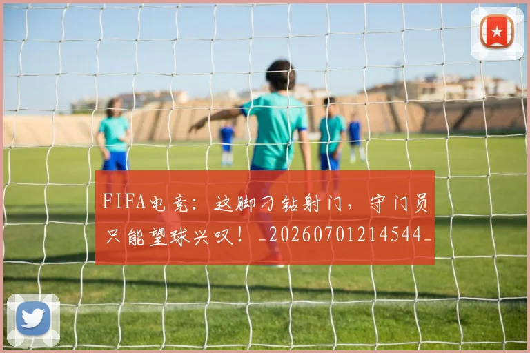 FIFA电竞：这脚刁钻射门，守门员只能望球兴叹！_20260701214544_20260713234504