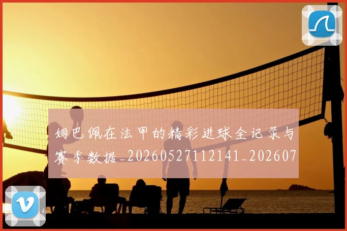 姆巴佩在法甲的精彩进球全记录与赛季数据_20260527112141_20260720185401