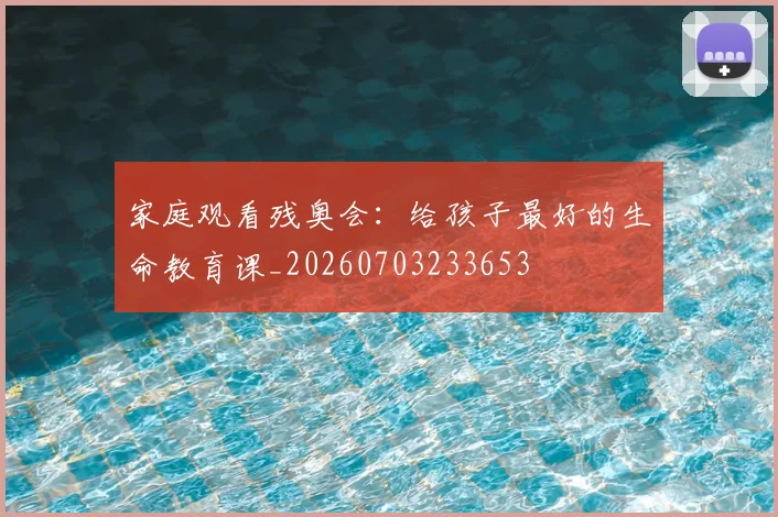家庭观看残奥会：给孩子最好的生命教育课_20260703233653