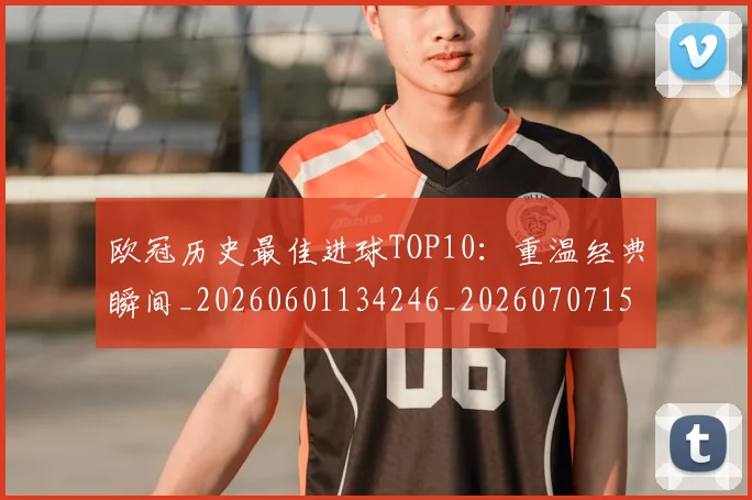 欧冠历史最佳进球TOP10：重温经典瞬间_20260601134246_20260707150624