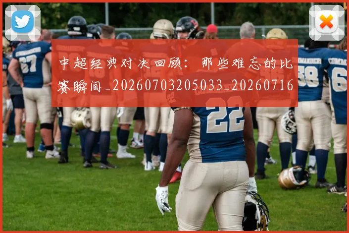 中超经典对决回顾：那些难忘的比赛瞬间_20260703205033_20260716190651