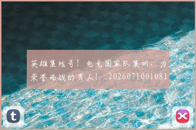 英雄集结号!电竞国家队集训,为荣誉而战的男人!_20260710010810