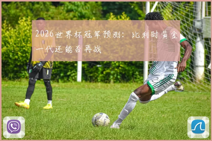 2026世界杯冠军预测:比利时黄金一代还能否再战