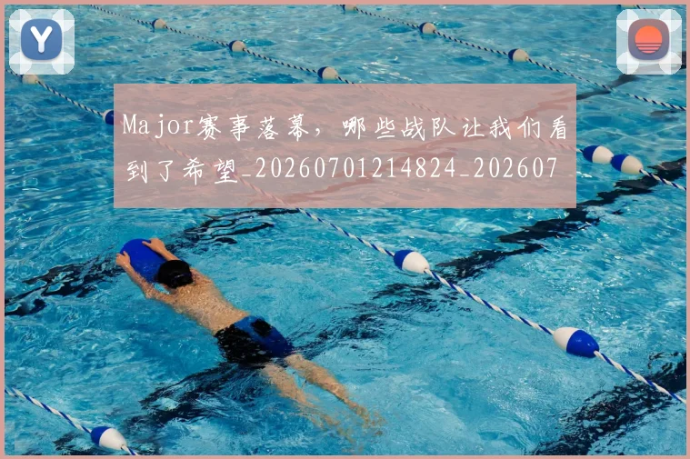 Major赛事落幕,哪些战队让我们看到了希望_20260701214824_20260714203549