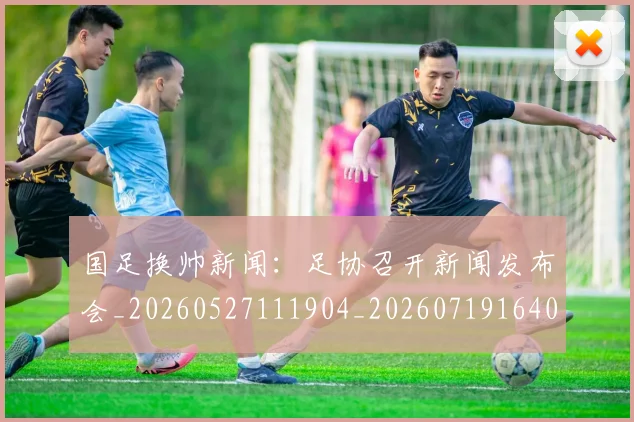 国足换帅新闻：足协召开新闻发布会_20260527111904_20260719164056