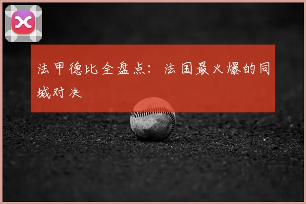 法甲德比全盘点：法国最火爆的同城对决