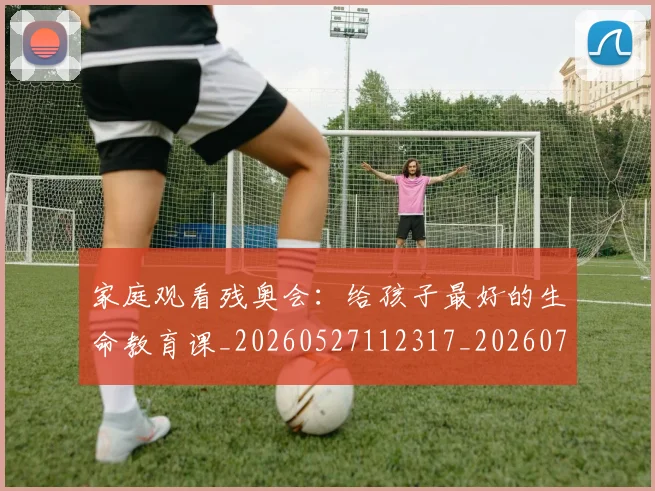 家庭观看残奥会：给孩子最好的生命教育课_20260527112317_20260703233655_20260720193946