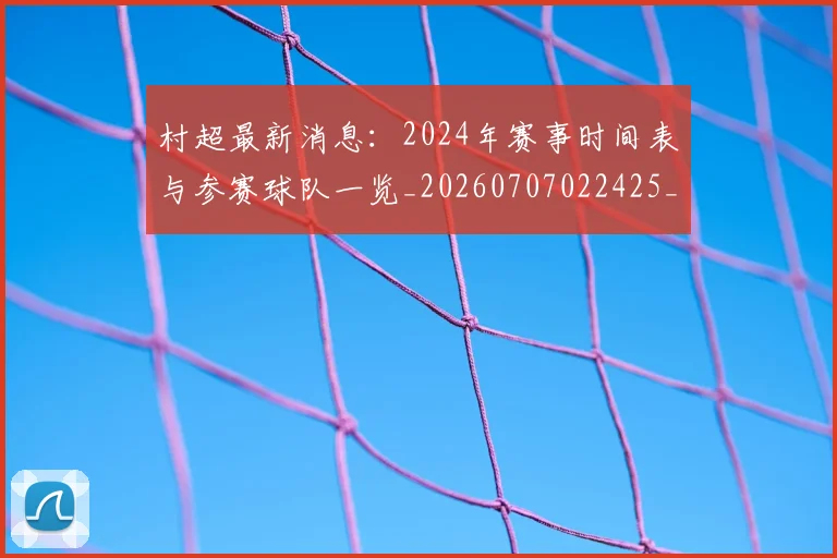 村超最新消息：2024年赛事时间表与参赛球队一览_20260707022425_20260731175452