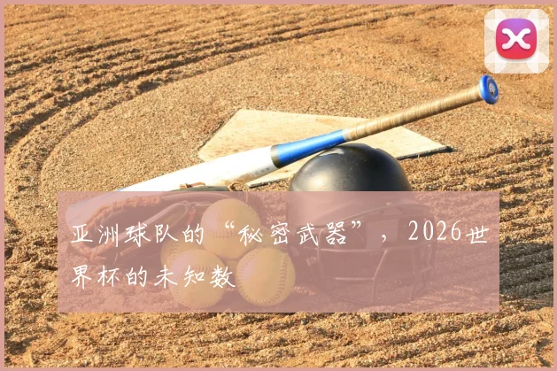 亚洲球队的“秘密武器”，2026世界杯的未知数