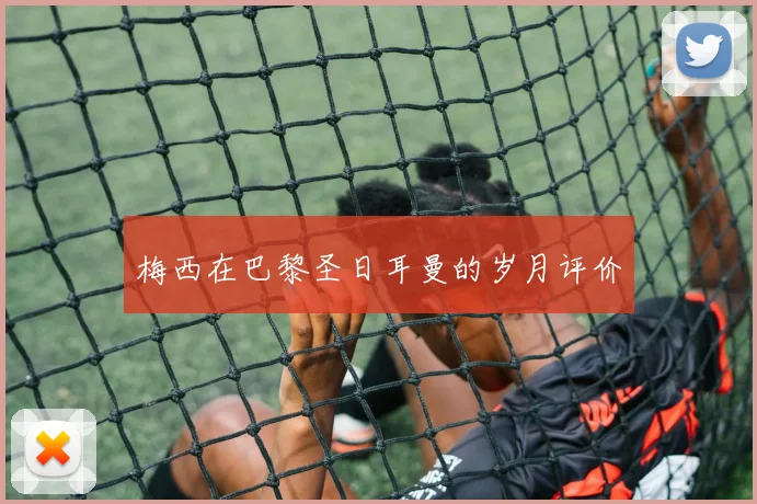 梅西在巴黎圣日耳曼的岁月评价