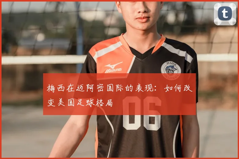 梅西在迈阿密国际的表现:如何改变美国足球格局