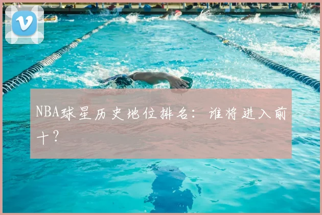 NBA球星历史地位排名:谁将进入前十?