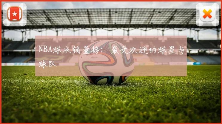NBA球衣销量榜:最受欢迎的球星与球队