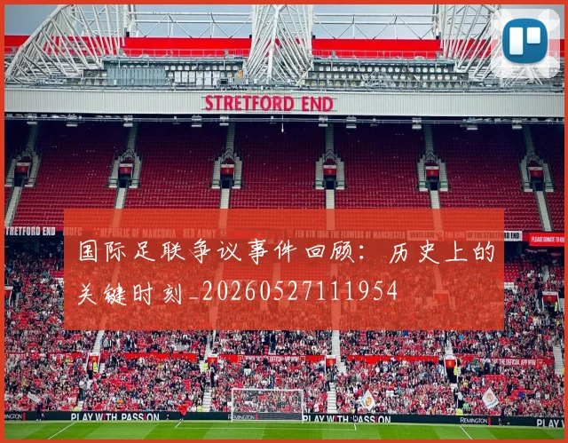 国际足联争议事件回顾:历史上的关键时刻_20260527111954