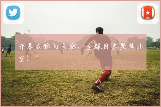 开幕式瞬间点燃,全球目光聚焦北京!