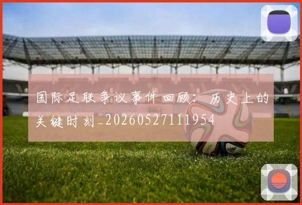 国际足联争议事件回顾:历史上的关键时刻_20260527111954