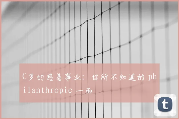 C罗的慈善事业：你所不知道的 philanthropic 一面